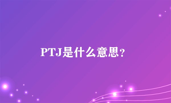 PTJ是什么意思？