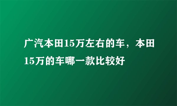 广汽本田15万左右的车，本田15万的车哪一款比较好