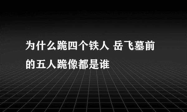 为什么跪四个铁人 岳飞墓前的五人跪像都是谁