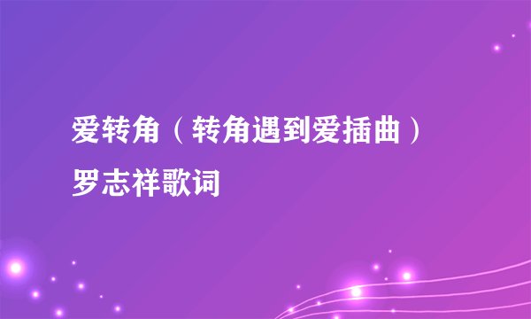 爱转角（转角遇到爱插曲） 罗志祥歌词