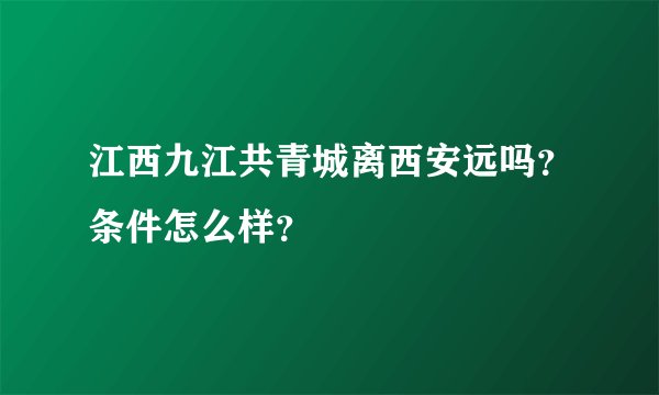 江西九江共青城离西安远吗？条件怎么样？