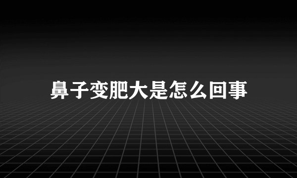 鼻子变肥大是怎么回事