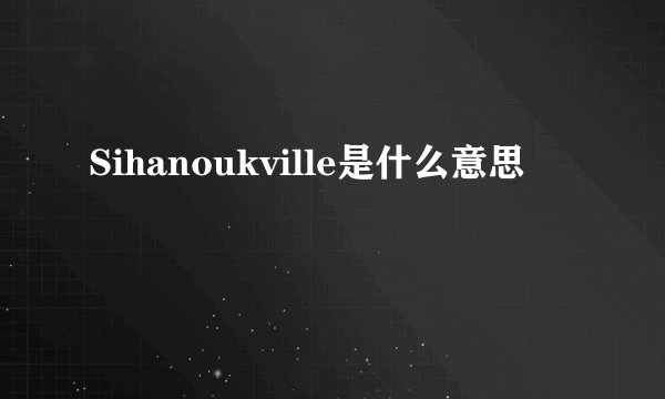 Sihanoukville是什么意思