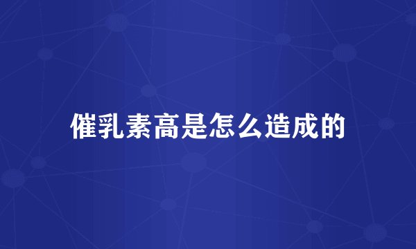 催乳素高是怎么造成的