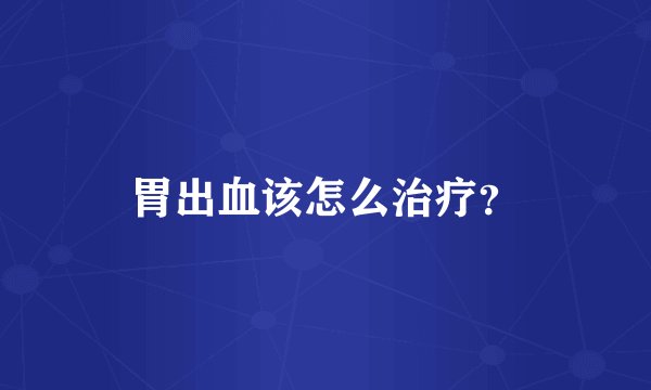 胃出血该怎么治疗?