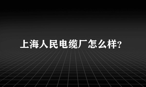 上海人民电缆厂怎么样？