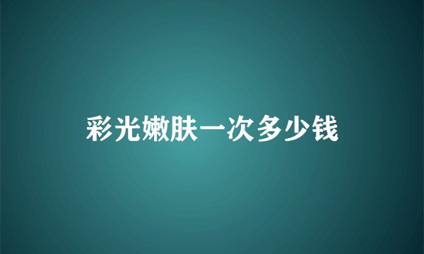 彩光嫩肤一次多少钱
