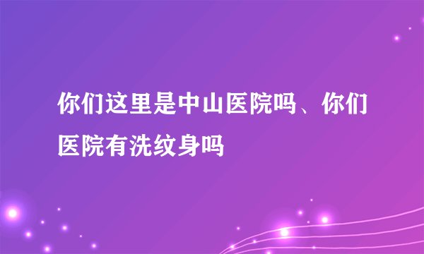 你们这里是中山医院吗、你们医院有洗纹身吗