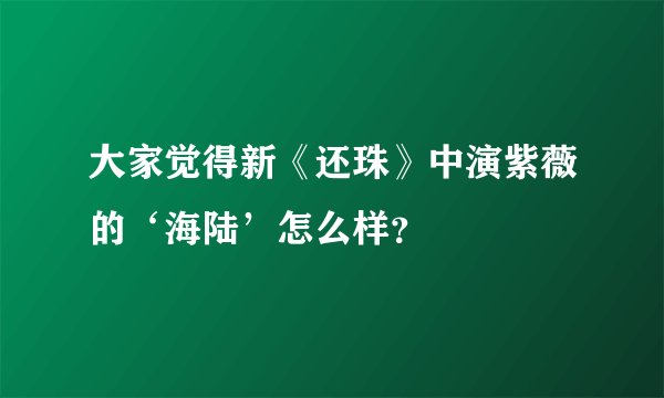 大家觉得新《还珠》中演紫薇的‘海陆’怎么样？