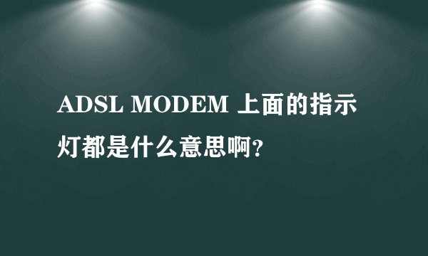 ADSL MODEM 上面的指示灯都是什么意思啊?