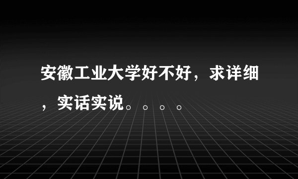 安徽工业大学好不好，求详细，实话实说。。。。