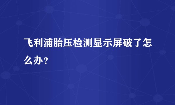 飞利浦胎压检测显示屏破了怎么办？