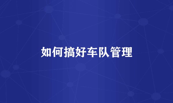 如何搞好车队管理