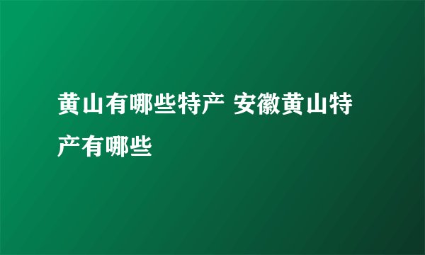 黄山有哪些特产 安徽黄山特产有哪些