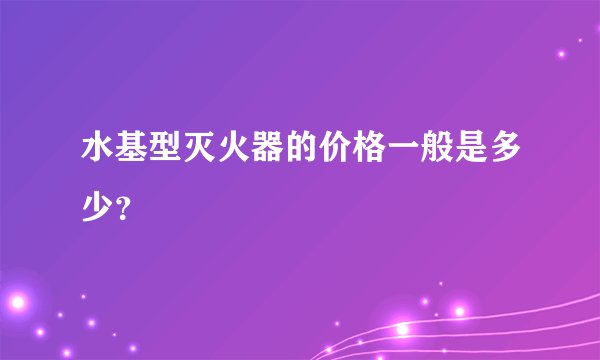 水基型灭火器的价格一般是多少?