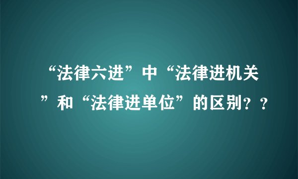 “法律六进”中“法律进机关”和“法律进单位”的区别??