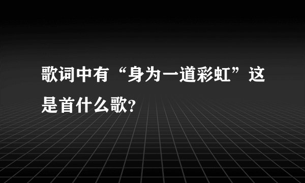 歌词中有“身为一道彩虹”这是首什么歌？