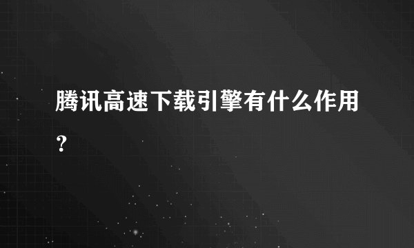 腾讯高速下载引擎有什么作用？