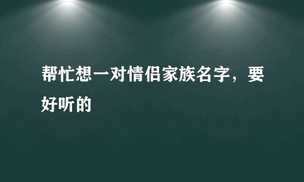 帮忙想一对情侣家族名字，要好听的