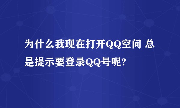 为什么我现在打开QQ空间 总是提示要登录QQ号呢?