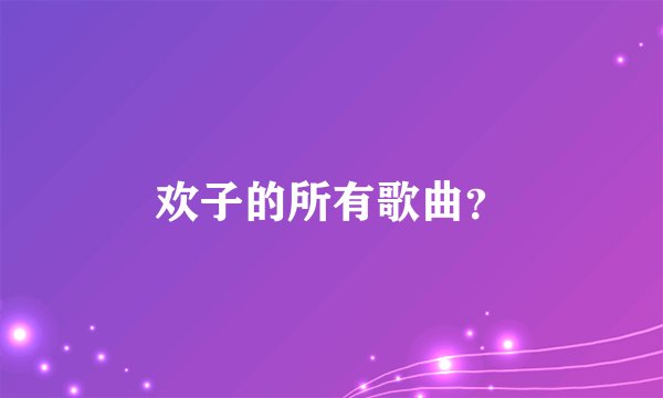 欢子的所有歌曲？