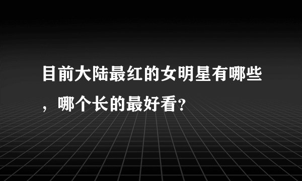 目前大陆最红的女明星有哪些，哪个长的最好看？