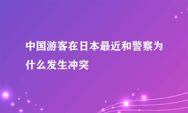 中国游客在日本最近和警察为什么发生冲突