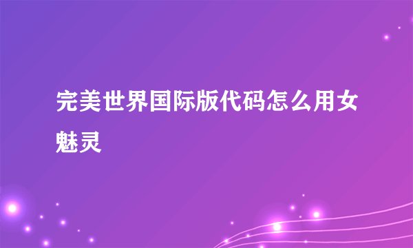 完美世界国际版代码怎么用女魅灵
