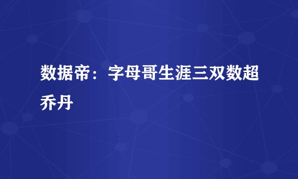 数据帝：字母哥生涯三双数超乔丹