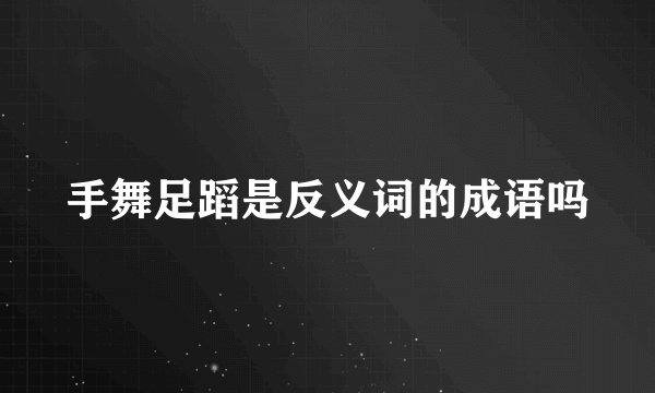 手舞足蹈是反义词的成语吗