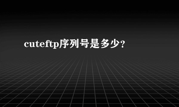 cuteftp序列号是多少？