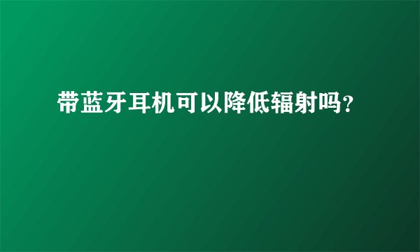 带蓝牙耳机可以降低辐射吗？