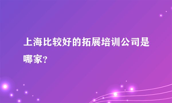 上海比较好的拓展培训公司是哪家？