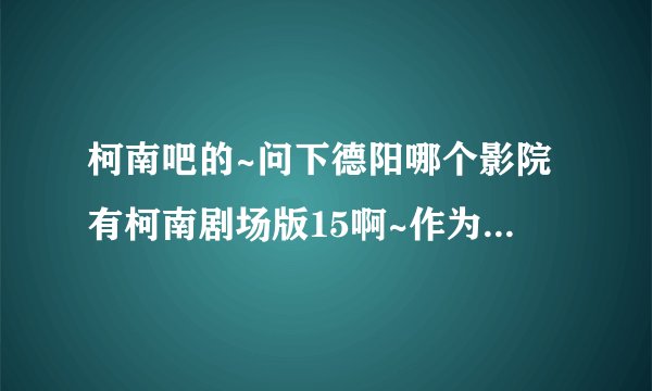 柯南吧的~问下德阳哪个影院有柯南剧场版15啊~作为柯南迷一定要去的！