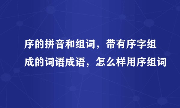 序的拼音和组词，带有序字组成的词语成语，怎么样用序组词
