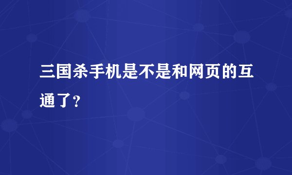 三国杀手机是不是和网页的互通了？