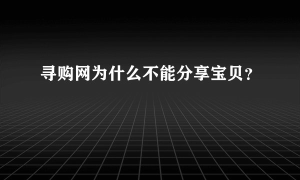寻购网为什么不能分享宝贝？