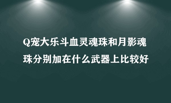 Q宠大乐斗血灵魂珠和月影魂珠分别加在什么武器上比较好