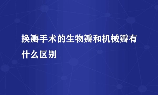换瓣手术的生物瓣和机械瓣有什么区别
