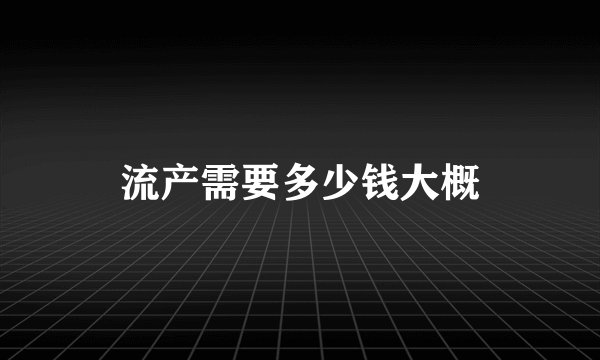 流产需要多少钱大概