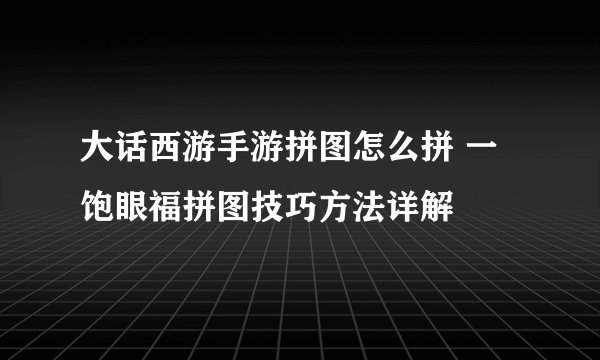 大话西游手游拼图怎么拼 一饱眼福拼图技巧方法详解