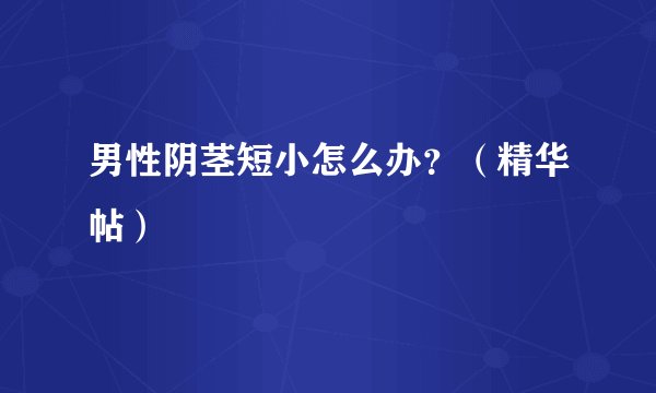 男性阴茎短小怎么办？（精华帖）