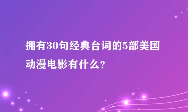 拥有30句经典台词的5部美国动漫电影有什么？