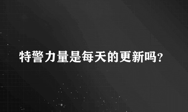 特警力量是每天的更新吗?