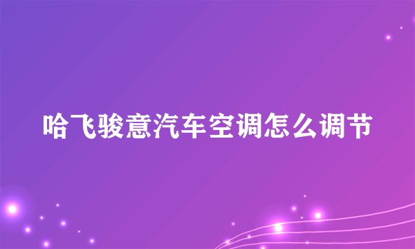哈飞骏意汽车空调怎么调节