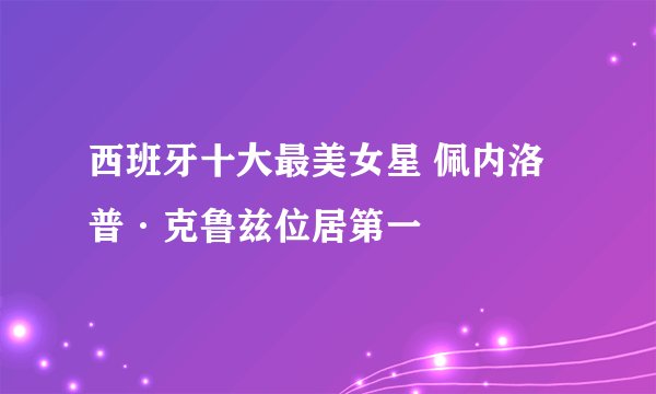 西班牙十大最美女星 佩内洛普·克鲁兹位居第一