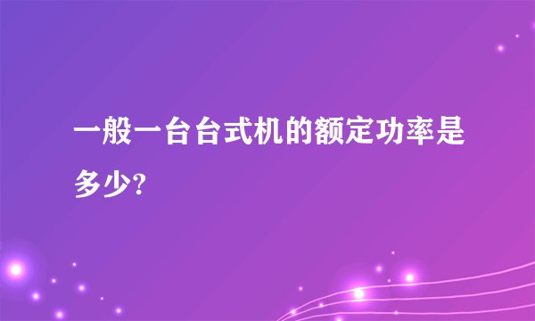 一般一台台式机的额定功率是多少?