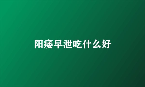 阳痿早泄吃什么好