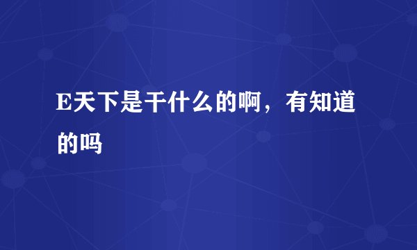 E天下是干什么的啊，有知道的吗
