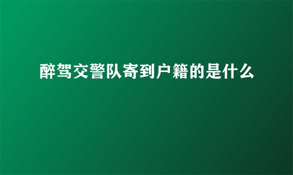醉驾交警队寄到户籍的是什么